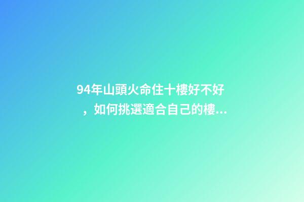 94年山頭火命住十樓好不好，如何挑選適合自己的樓層